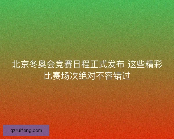 北京冬奥会竞赛日程正式发布 这些精彩比赛场次绝对不容错过