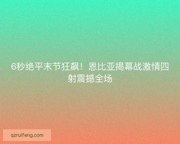 6秒绝平末节狂飙！恩比亚揭幕战激情四射震撼全场
