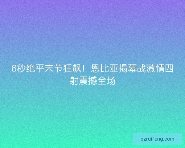 6秒绝平末节狂飙！恩比亚揭幕战激情四射震撼全场
