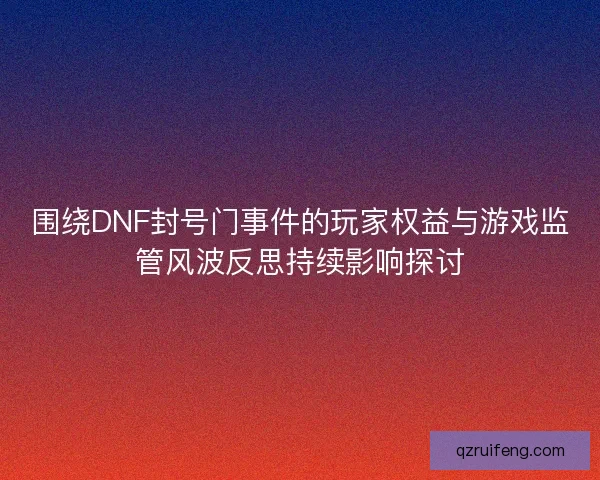围绕DNF封号门事件的玩家权益与游戏监管风波反思持续影响探讨